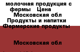 молочная продукция с фермы › Цена ­ 150 - Московская обл. Продукты и напитки » Фермерские продукты   . Московская обл.